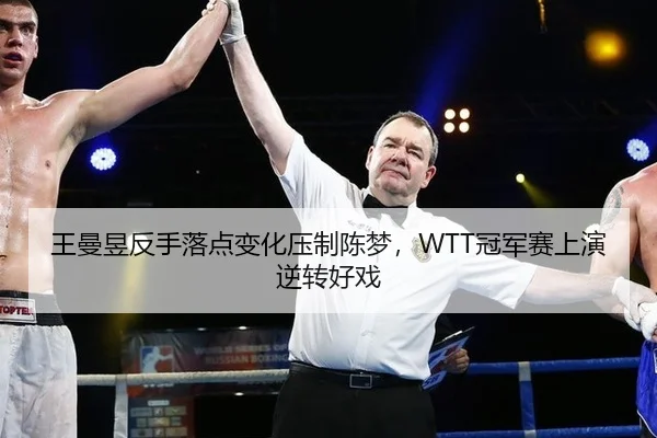 王曼昱反手落点变化压制陈梦，WTT冠军赛上演逆转好戏