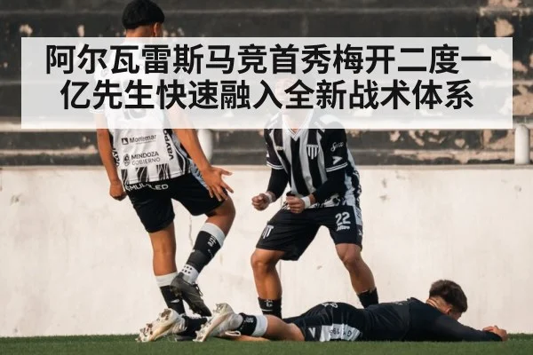 阿尔瓦雷斯马竞首秀梅开二度一亿先生快速融入全新战术体系