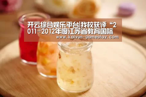 开云综合娱乐平台|我校获评“2011-2012年度江苏省教育国际合作交流先进学校”(图4) 开云真人娱乐