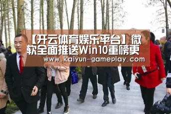 【开云体育娱乐平台】微软全面推送Win10重磅更新！火速升起