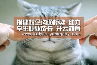 搭建校企沟通桥梁 助力学生职业成长_开云体育娱乐平台(图3) 开云综合娱乐平台