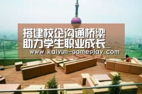 搭建校企沟通桥梁 助力学生职业成长_开云体育娱乐平台(图2) 开云综合娱乐平台