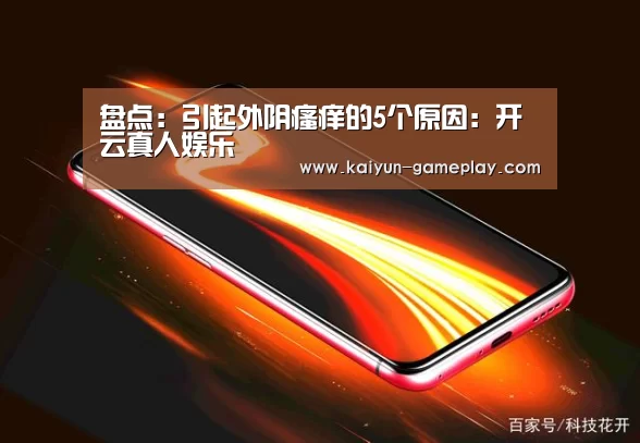 盘点：引起外阴瘙痒的5个原因：开云真人娱乐
